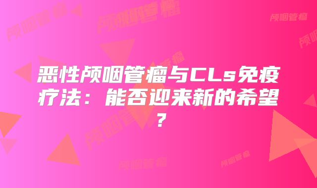 恶性颅咽管瘤与CLs免疫疗法：能否迎来新的希望？