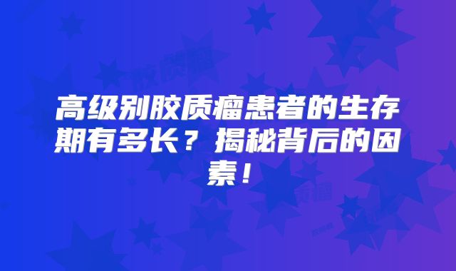 高级别胶质瘤患者的生存期有多长？揭秘背后的因素！