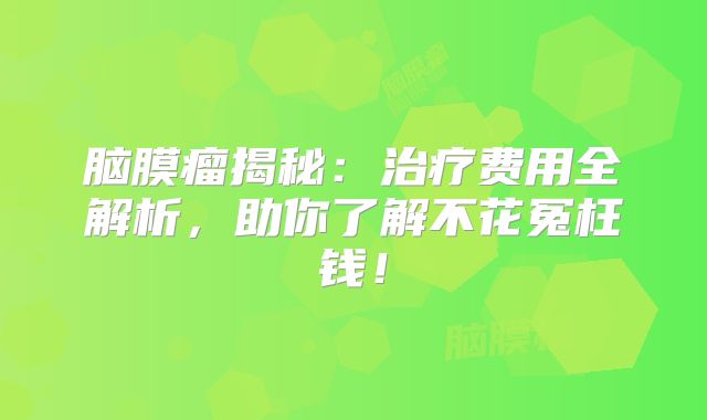 脑膜瘤揭秘：治疗费用全解析，助你了解不花冤枉钱！