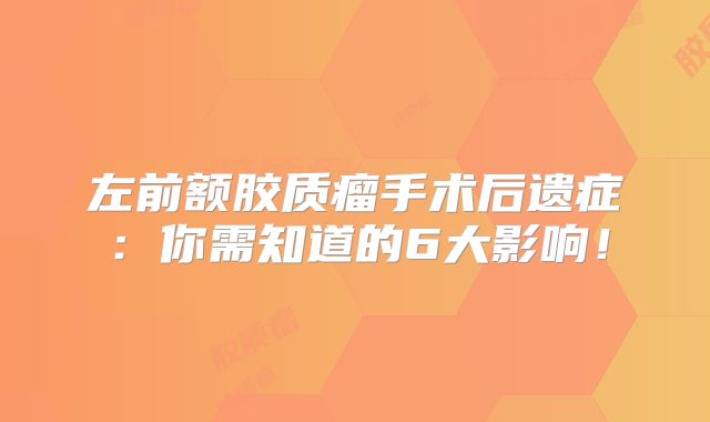 左前额胶质瘤手术后遗症：你需知道的6大影响！
