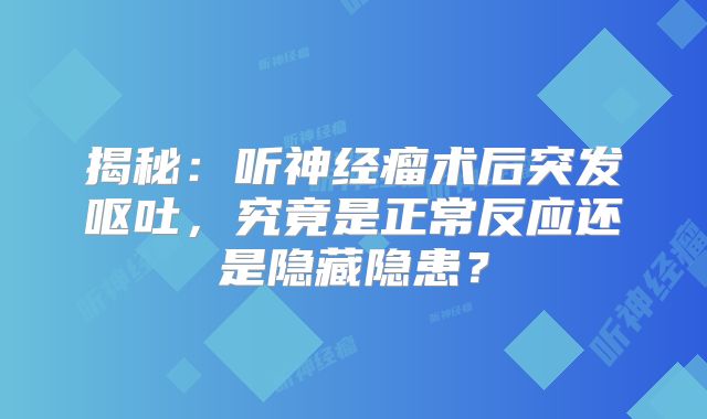 揭秘：听神经瘤术后突发呕吐，究竟是正常反应还是隐藏隐患？