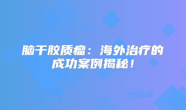 脑干胶质瘤：海外治疗的成功案例揭秘！