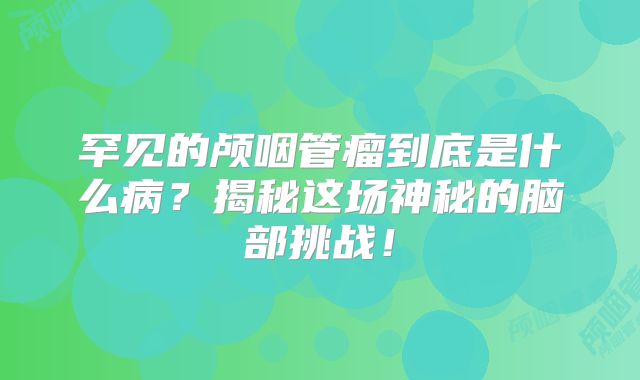 罕见的颅咽管瘤到底是什么病？揭秘这场神秘的脑部挑战！