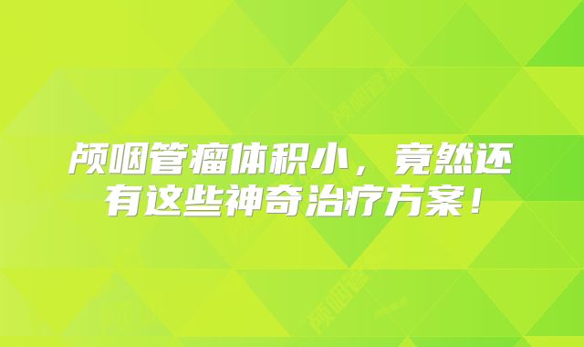 颅咽管瘤体积小，竟然还有这些神奇治疗方案！