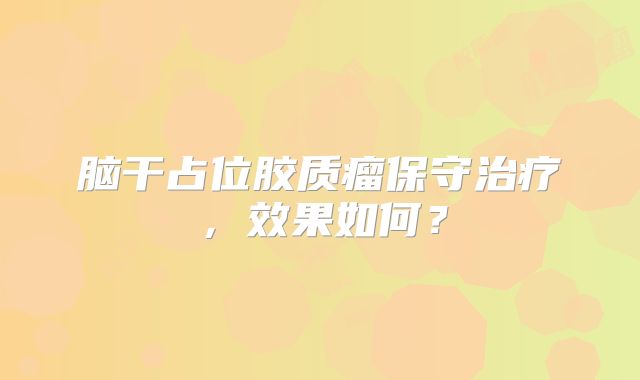 脑干占位胶质瘤保守治疗，效果如何？