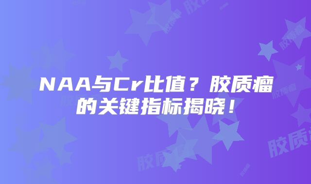 NAA与Cr比值？胶质瘤的关键指标揭晓！