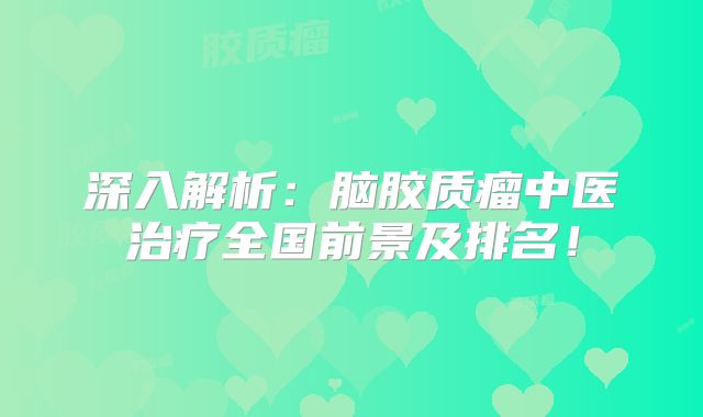 深入解析：脑胶质瘤中医治疗全国前景及排名！