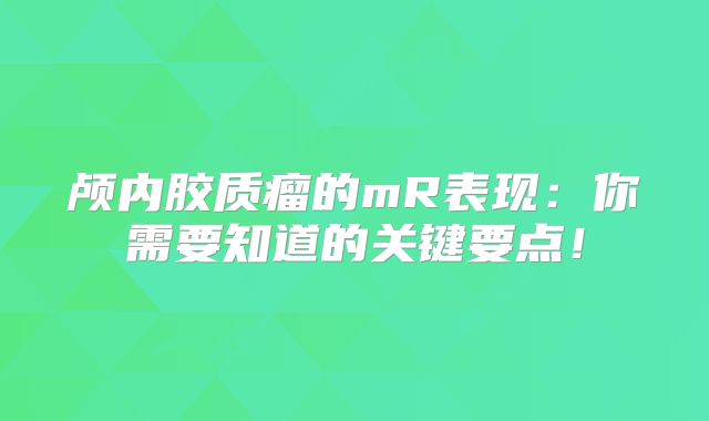 颅内胶质瘤的mR表现：你需要知道的关键要点！