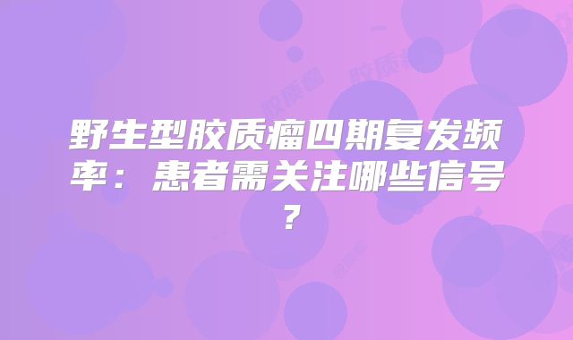 野生型胶质瘤四期复发频率：患者需关注哪些信号？