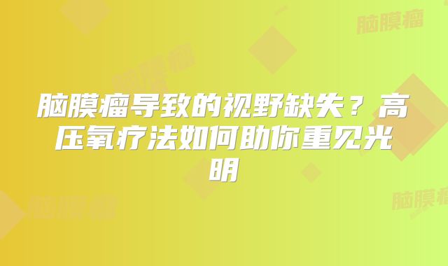 脑膜瘤导致的视野缺失？高压氧疗法如何助你重见光明