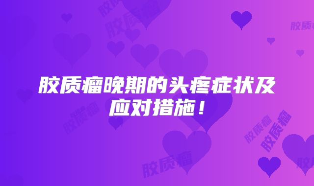 胶质瘤晚期的头疼症状及应对措施！