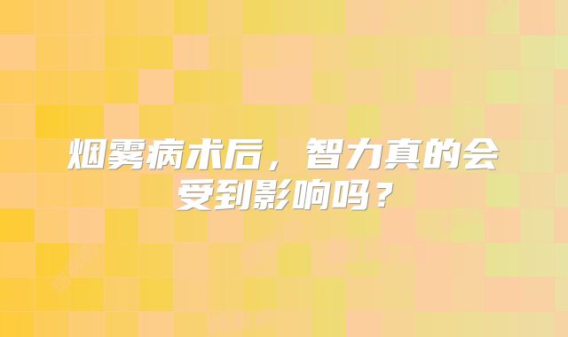 烟雾病术后，智力真的会受到影响吗？