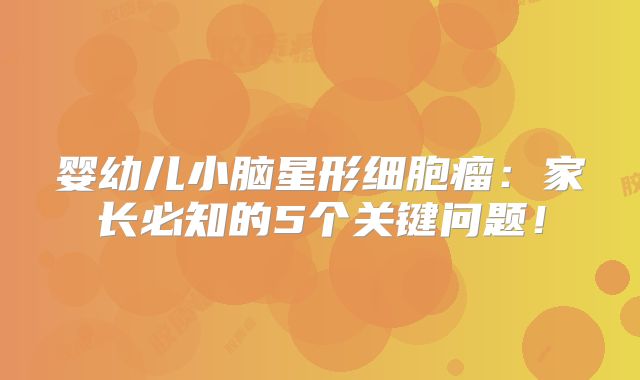婴幼儿小脑星形细胞瘤：家长必知的5个关键问题！