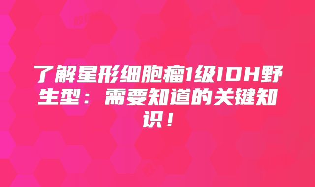 了解星形细胞瘤1级IDH野生型：需要知道的关键知识！
