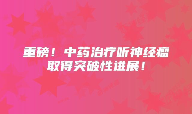 重磅！中药治疗听神经瘤取得突破性进展！