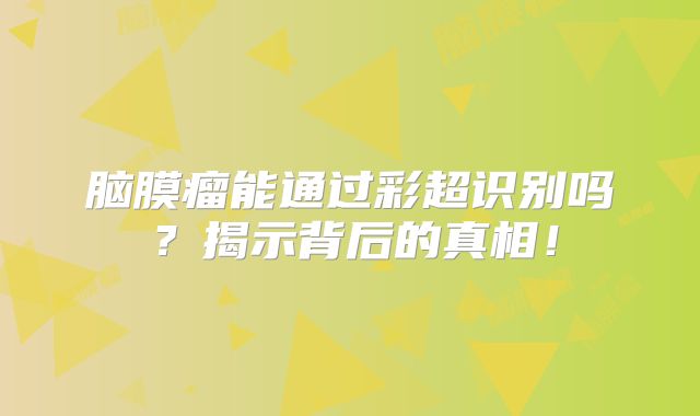 脑膜瘤能通过彩超识别吗？揭示背后的真相！