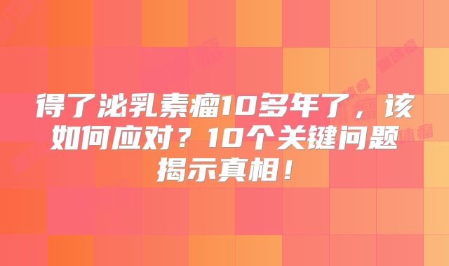 得了泌乳素瘤10多年了，该如何应对？10个关键问题揭示真相！