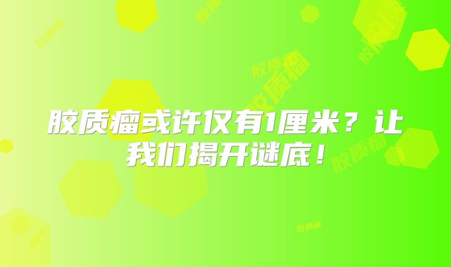 胶质瘤或许仅有1厘米？让我们揭开谜底！