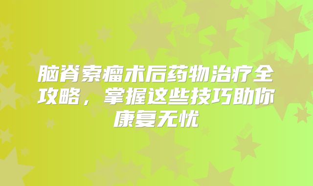 脑脊索瘤术后药物治疗全攻略，掌握这些技巧助你康复无忧