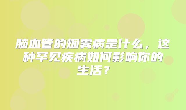 脑血管的烟雾病是什么，这种罕见疾病如何影响你的生活？