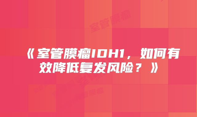 《室管膜瘤IDH1，如何有效降低复发风险？》