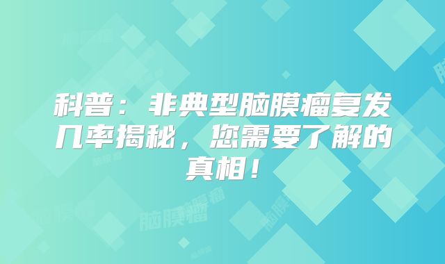 科普：非典型脑膜瘤复发几率揭秘，您需要了解的真相！