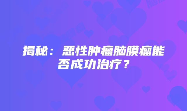 揭秘：恶性肿瘤脑膜瘤能否成功治疗？