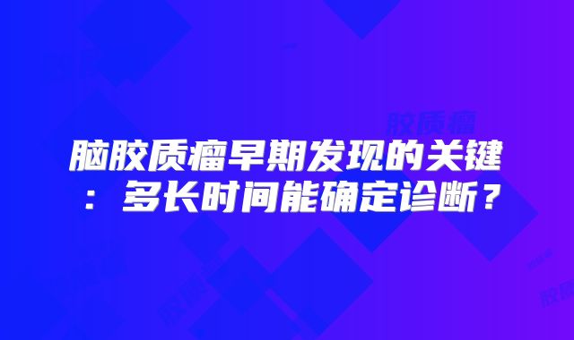 脑胶质瘤早期发现的关键：多长时间能确定诊断？