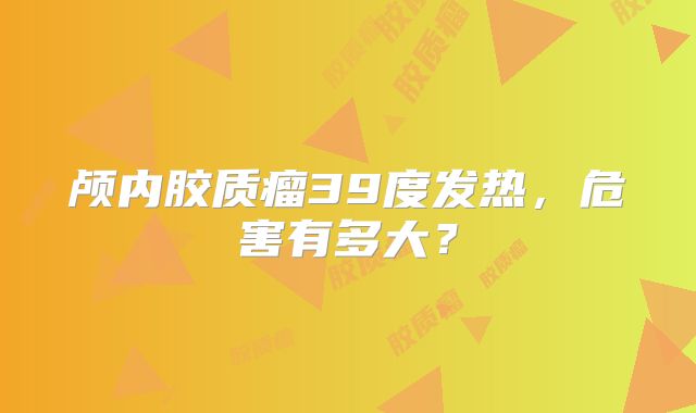 颅内胶质瘤39度发热，危害有多大？
