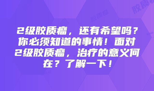 2级胶质瘤，还有希望吗？你必须知道的事情！面对2级胶质瘤，治疗的意义何在？了解一下！