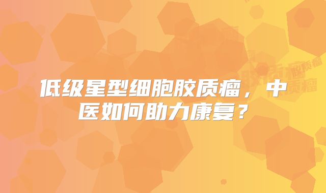 低级星型细胞胶质瘤，中医如何助力康复？