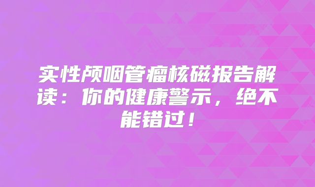 实性颅咽管瘤核磁报告解读：你的健康警示，绝不能错过！