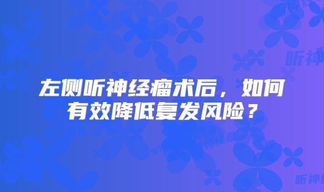 左侧听神经瘤术后，如何有效降低复发风险？