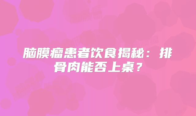 脑膜瘤患者饮食揭秘：排骨肉能否上桌？