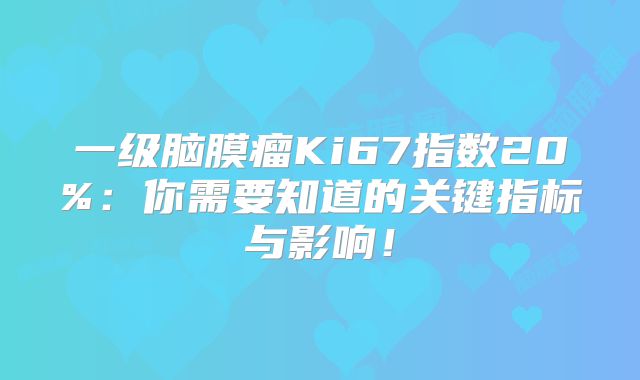一级脑膜瘤Ki67指数20%：你需要知道的关键指标与影响！
