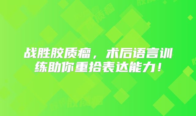 战胜胶质瘤，术后语言训练助你重拾表达能力！