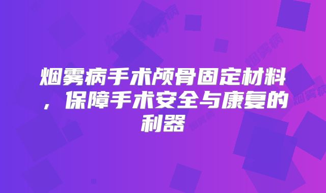 烟雾病手术颅骨固定材料，保障手术安全与康复的利器