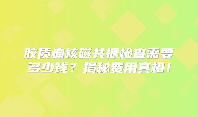 胶质瘤核磁共振检查需要多少钱？揭秘费用真相！