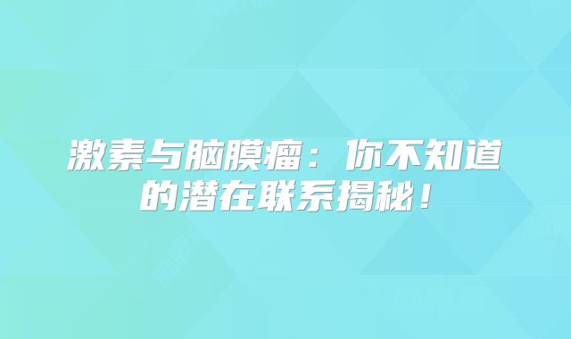 激素与脑膜瘤：你不知道的潜在联系揭秘！