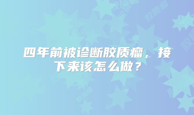 四年前被诊断胶质瘤，接下来该怎么做？