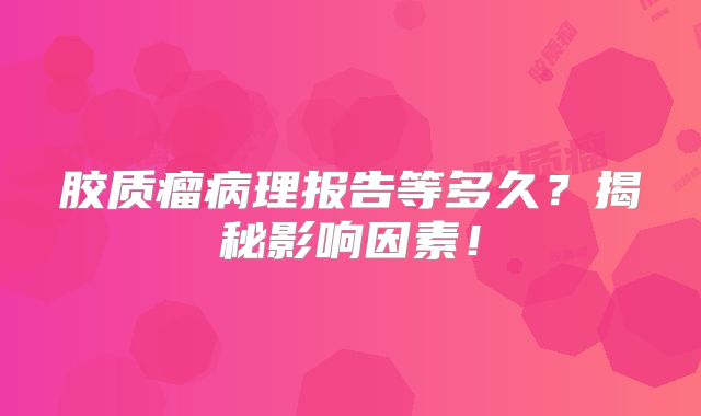胶质瘤病理报告等多久？揭秘影响因素！