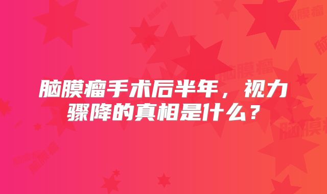 脑膜瘤手术后半年，视力骤降的真相是什么？