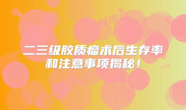 二三级胶质瘤术后生存率和注意事项揭秘！