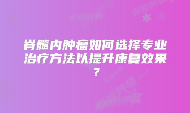 脊髓内肿瘤如何选择专业治疗方法以提升康复效果？
