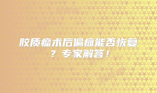 胶质瘤术后偏瘫能否恢复？专家解答！