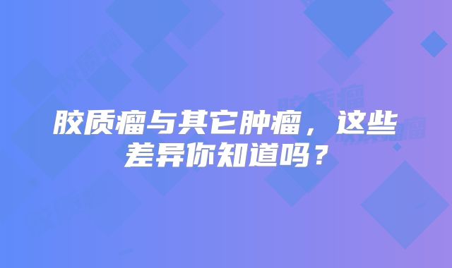 胶质瘤与其它肿瘤，这些差异你知道吗？