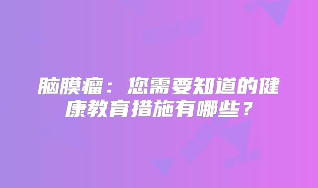 脑膜瘤：您需要知道的健康教育措施有哪些？