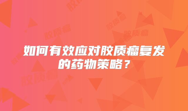 如何有效应对胶质瘤复发的药物策略？