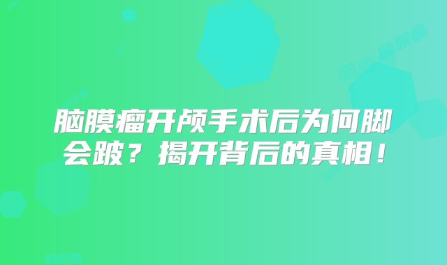 脑膜瘤开颅手术后为何脚会跛？揭开背后的真相！