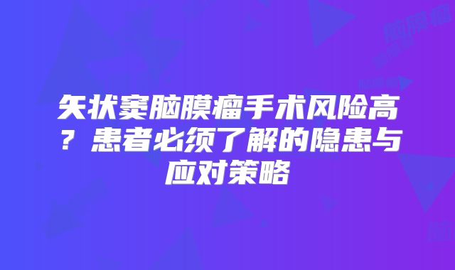 矢状窦脑膜瘤手术风险高？患者必须了解的隐患与应对策略